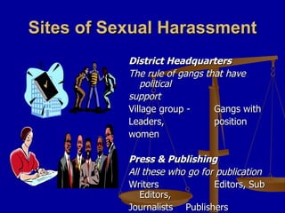 Sites of Sexual Harassment District Headquarters  The rule of gangs that have political support Village group -  Gangs with Leaders,  position women  Press & Publishing All these who go for publication Writers Editors, Sub Editors,  Journalists Publishers 