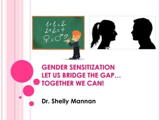 GENDER SENSITIZATION
LET US BRIDGE THE GAP…
TOGETHER WE CAN!
Dr. Shelly Mannan
 