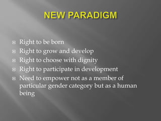  Right to be born
 Right to grow and develop
 Right to choose with dignity
 Right to participate in development
 Need to empower not as a member of
particular gender category but as a human
being
 