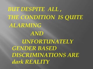BUT DESPITE ALL ,
THE CONDITION IS QUITE
ALARMING
AND
UNFORTUNATELY
GENDER BASED
DISCRIMINATIONS ARE
dark REALITY
 