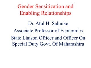 Gender Sensitization and
Enabling Relationships
Dr. Atul H. Salunke
Associate Professor of Economics
State Liaison Officer and Officer On
Special Duty Govt. Of Maharashtra
 