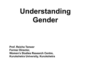 Understanding
Gender
Prof. Reicha Tanwar
Former Director,
Women’s Studies Research Centre,
Kurukshetra University, Kurukshetra
 