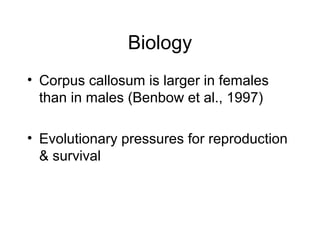Biology
• Corpus callosum is larger in females
than in males (Benbow et al., 1997)
• Evolutionary pressures for reproduction
& survival
 