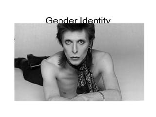 Gender Identity
• As sex took on erotic qualities in 20c.,
gender came to be the common word
used for "sex of a human being," often
in feminist writing with reference to
social attributes as much as biological
qualities; this sense first attested 1963.
Gender-bender is first attested 1980,
with reference to pop star David Bowie.
 
