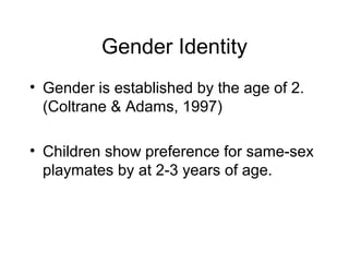 Gender Identity
• Gender is established by the age of 2.
(Coltrane & Adams, 1997)
• Children show preference for same-sex
playmates by at 2-3 years of age.
 