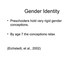 Gender Identity
• Preschoolers hold very rigid gender
conceptions.
• By age 7 the conceptions relax
(Eichstedt, et al., 2002)
 