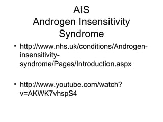 AIS
Androgen Insensitivity
Syndrome
• http://www.nhs.uk/conditions/Androgen-
insensitivity-
syndrome/Pages/Introduction.aspx
• http://www.youtube.com/watch?
v=AKWK7vhspS4
 