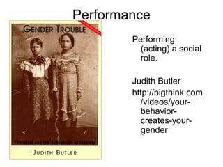 Performance
Performing
(acting) a social
role.
Judith Butler
http://bigthink.com
/videos/your-
behavior-
creates-your-
gender
 
