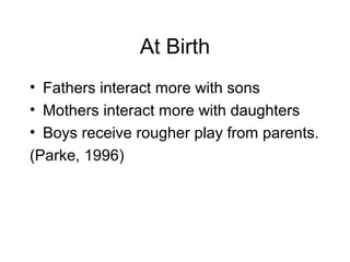 At Birth
• Fathers interact more with sons
• Mothers interact more with daughters
• Boys receive rougher play from parents.
(Parke, 1996)
 