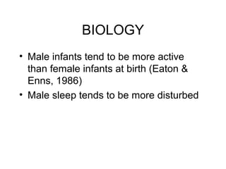 BIOLOGY
• Male infants tend to be more active
than female infants at birth (Eaton &
Enns, 1986)
• Male sleep tends to be more disturbed
 