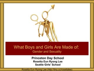 What Boys and Girls Are Made of:
             Gender and Sexuality

            Princeton Day School
              Rosetta Eun Ryong Lee
               Seattle Girls’ School
   Rosetta Eun Ryong Lee (http://tiny.cc/rosettalee)
 