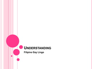 UNDERSTANDING
Filipino Gay Lingo
 