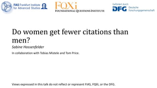 Do women get fewer citations than
men?
Sabine Hossenfelder
In collaboration with Tobias Mistele and Tom Price.
Views expressed in this talk do not reflect or represent FIAS, FQXi, or the DFG.
 