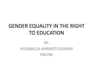 GENDER EQUALITY IN THE RIGHT TO EDUCATION BY: HUSABALLA AHAMED ELEMAM P46706 