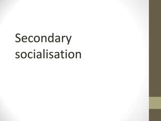 Secondary
socialisation
 