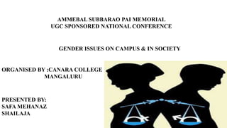 AMMEBAL SUBBARAO PAI MEMORIAL
UGC SPONSORED NATIONAL CONFERENCE
GENDER ISSUES ON CAMPUS & IN SOCIETY
ORGANISED BY :CANARA COLLEGE
MANGALURU
PRESENTED BY:
SAFA MEHANAZ
SHAILAJA
 