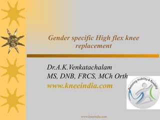 Gender specific High flex knee replacement Dr.A.K.Venkatachalam MS, DNB, FRCS, MCh Orth www.kneeindia.com 