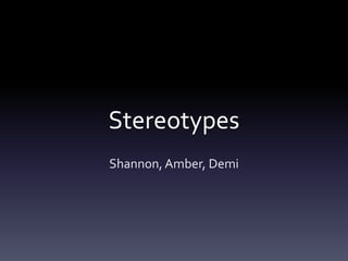 Stereotypes
Shannon, Amber, Demi

 