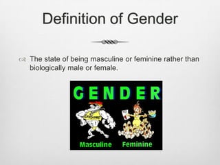 Definition of Gender
 The state of being masculine or feminine rather than
biologically male or female.

 