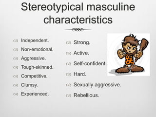 Stereotypical masculine
characteristics
 Independent.
 Non-emotional.
 Aggressive.
 Tough-skinned.

 Strong.
 Active.
 Self-confident.

 Competitive.

 Hard.

 Clumsy.

 Sexually aggressive.

 Experienced.

 Rebellious.

 