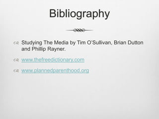 Bibliography
 Studying The Media by Tim O’Sullivan, Brian Dutton
and Phillip Rayner.
 www.thefreedictionary.com

 www.plannedparenthood.org

 