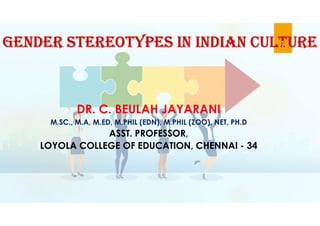 Gender StereotypeS in indian Culture
DR. C. BEULAH JAYARANI
M.SC., M.A, M.ED, M.PHIL (EDN), M.PHIL (ZOO), NET, PH.D
ASST. PROFESSOR,
LOYOLA COLLEGE OF EDUCATION, CHENNAI - 34
1
 
