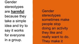 Gender
stereotypes
are harmful
because they
take a simple
idea and try to
say it works
for everyone
in a group.
Gender
ste...