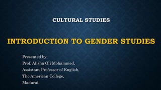 CULTURAL STUDIES
INTRODUCTION TO GENDER STUDIES
Presented by
Prof. Alisha Oli Mohammed,
Assistant Professor of English,
The American College,
Madurai.
 