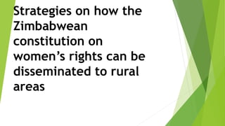 Strategies on how the
Zimbabwean
constitution on
women’s rights can be
disseminated to rural
areas
 