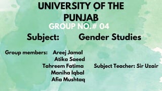 UNIVERSITY OF THE
PUNJAB
Subject: Gender Studies
GROUP NO.# 04
Group members: Areej Jamal
Atika Saeed
Tahreem Fatima
Maniha Iqbal
Afia Mushtaq
Subject Teacher: Sir Uzair
 