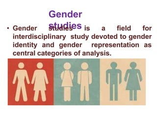Gender
studies
• Gender studies is a field for
interdisciplinary study devoted to gender
identity and gender representation as
central categories of analysis.
 