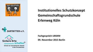 Institutionelles Schutzkonzept
Gemeinschaftsgrundschule
Erlenweg Köln
Fachgespräch UBSKM
09. November 2015 Berlin
 