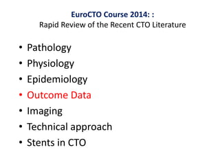 • Pathology
• Physiology
• Epidemiology
• Outcome Data
• Imaging
• Technical approach
• Stents in CTO
EuroCTO Course 2014: :
Rapid Review of the Recent CTO Literature
 