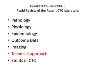 • Pathology
• Physiology
• Epidemiology
• Outcome Data
• Imaging
• Technical approach
• Stents in CTO
EuroCTO Course 2014: :
Rapid Review of the Recent CTO Literature
 