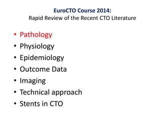 • Pathology
• Physiology
• Epidemiology
• Outcome Data
• Imaging
• Technical approach
• Stents in CTO
EuroCTO Course 2014:
Rapid Review of the Recent CTO Literature
 