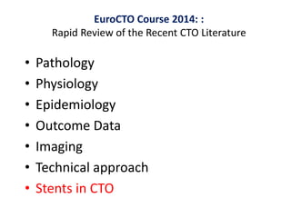 • Pathology
• Physiology
• Epidemiology
• Outcome Data
• Imaging
• Technical approach
• Stents in CTO
EuroCTO Course 2014: :
Rapid Review of the Recent CTO Literature
 