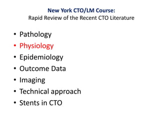 • Pathology
• Physiology
• Epidemiology
• Outcome Data
• Imaging
• Technical approach
• Stents in CTO
New York CTO/LM Course:
Rapid Review of the Recent CTO Literature
 