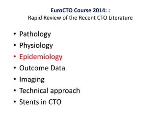 • Pathology
• Physiology
• Epidemiology
• Outcome Data
• Imaging
• Technical approach
• Stents in CTO
EuroCTO Course 2014: :
Rapid Review of the Recent CTO Literature
 