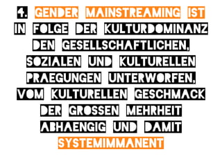 4. gender mainstreaming ist
in folge der kulturdominanz
    den gesellschaftlichen,
   sozialen und kulturellen
   praegungen unterworfen,
 vom kulturellen geschmack
     der grossen mehrheit
     abhaengig und damit
        systemimmanent
 