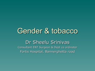 Gender & tobacco Dr Sheelu Srinivas Consultant ENT Surgeon & Dept co ordinater Fortis Hospital, Bannerghetta road 