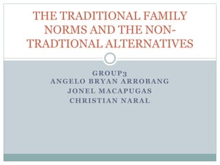 GROUP3
ANGELO BRYAN ARROBANG
JONEL MACAPUGAS
CHRISTIAN NARAL
THE TRADITIONAL FAMILY
NORMS AND THE NON-
TRADTIONAL ALTERNATIVES
 