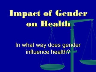 Impact of Gender
on Health
In what way does gender
influence health?

 
