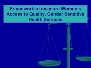 Framework to measure Women’s
Access to Quality, Gender Sensitive
Health Services

 