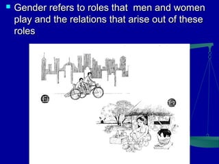 

Gender refers to roles that men and women
play and the relations that arise out of these
roles

 