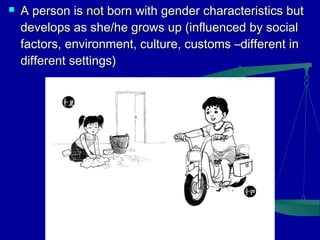 

A person is not born with gender characteristics but
develops as she/he grows up (influenced by social
factors, environment, culture, customs –different in
different settings)

 