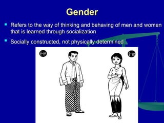 Gender




Refers to the way of thinking and behaving of men and women
that is learned through socialization
Socially constructed, not physically determined

 