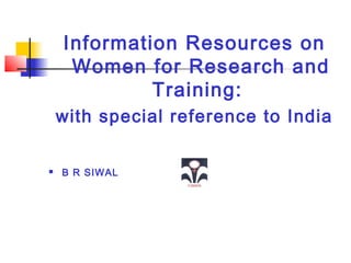 Information Resources on 
Women for Research and 
Training: 
with special reference to India 
 B R SIWAL 
 