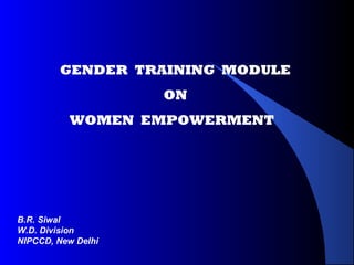 GENDER TRAINING MODULE 
ON 
WOMEN EMPOWERMENT 
B.R. Siwal 
W.D. Division 
NIPCCD, New Delhi 
 