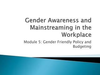 Module 5: Gender Friendly Policy and
Budgeting
 