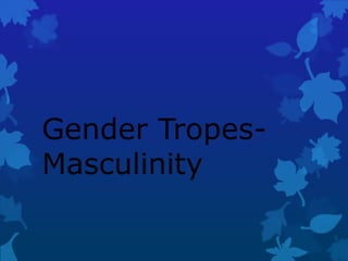 Gender Tropes-
Masculinity
 